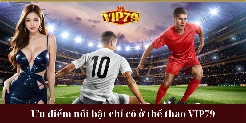 Điểm cộng nổi bật mà chỉ có thể thao VIP79 sở hữu.